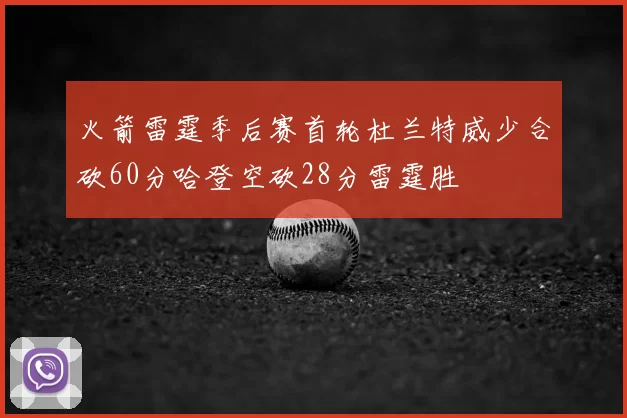 火箭雷霆季后赛首轮杜兰特威少合砍60分哈登空砍28分雷霆胜