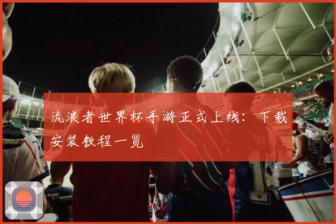 流浪者世界杯手游正式上线：下载安装教程一览