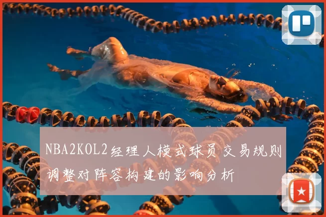 NBA2KOL2经理人模式球员交易规则调整对阵容构建的影响分析