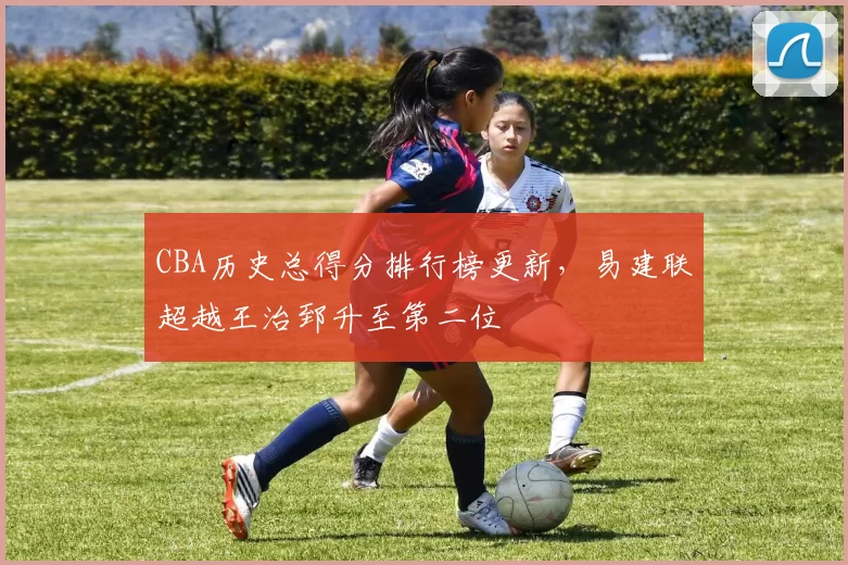 CBA历史总得分排行榜更新,易建联超越王治郅升至第二位