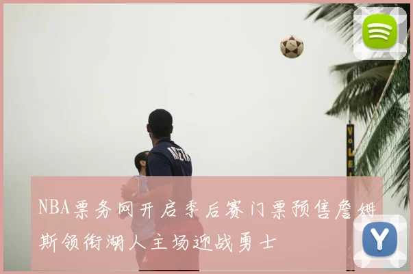 NBA票务网开启季后赛门票预售詹姆斯领衔湖人主场迎战勇士