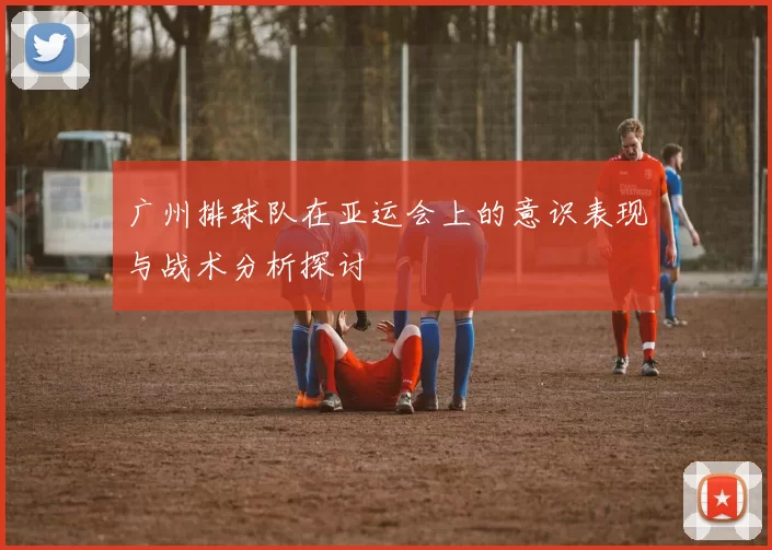 广州排球队在亚运会上的意识表现与战术分析探讨