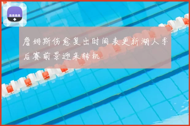 詹姆斯伤愈复出时间表更新湖人季后赛前景迎来转机