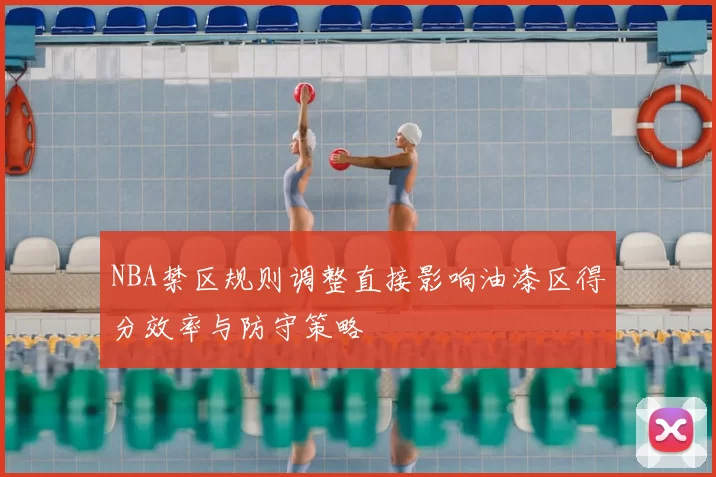 NBA禁区规则调整直接影响油漆区得分效率与防守策略