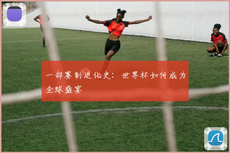 一部赛制进化史:世界杯如何成为全球盛宴