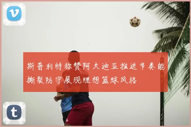 斯普利特称赞阿夫迪亚推进节奏能撕裂防守展现理想篮球风格