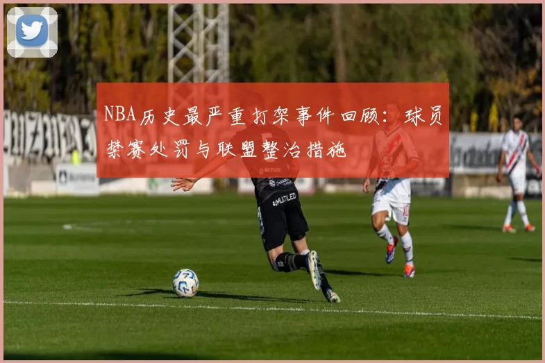 NBA历史最严重打架事件回顾：球员禁赛处罚与联盟整治措施