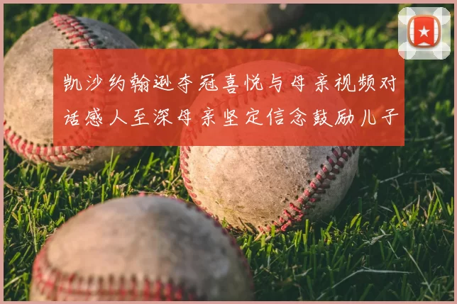 凯沙约翰逊夺冠喜悦与母亲视频对话感人至深母亲坚定信念鼓励儿子追梦