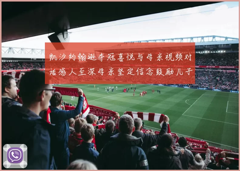 凯沙约翰逊夺冠喜悦与母亲视频对话感人至深母亲坚定信念鼓励儿子追梦