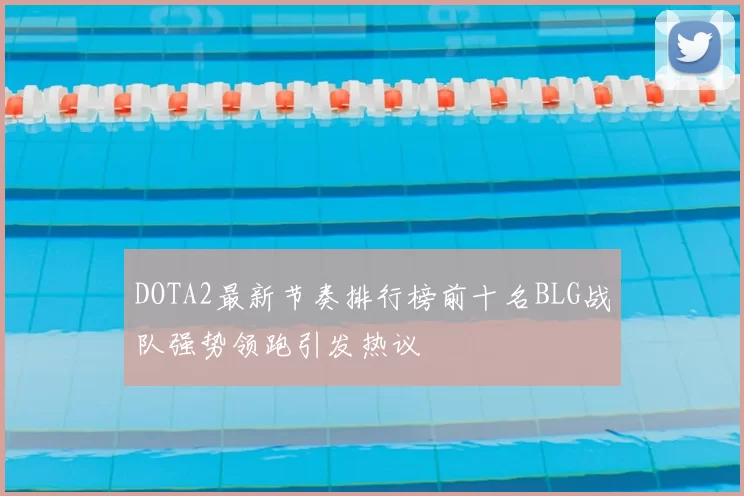 DOTA2最新节奏排行榜前十名BLG战队强势领跑引发热议
