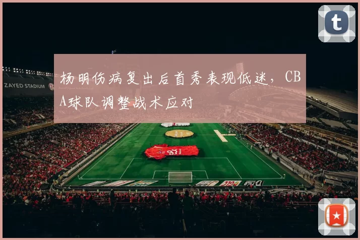 杨明伤病复出后首秀表现低迷，CBA球队调整战术应对