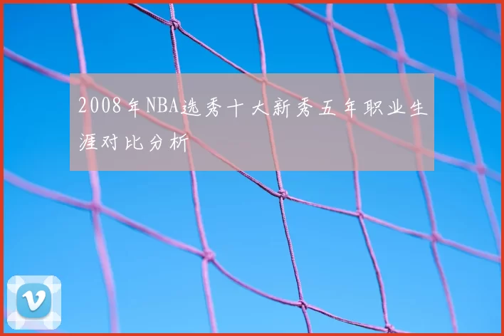 2008年NBA选秀十大新秀五年职业生涯对比分析