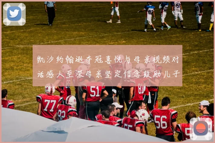 凯沙约翰逊夺冠喜悦与母亲视频对话感人至深母亲坚定信念鼓励儿子追梦