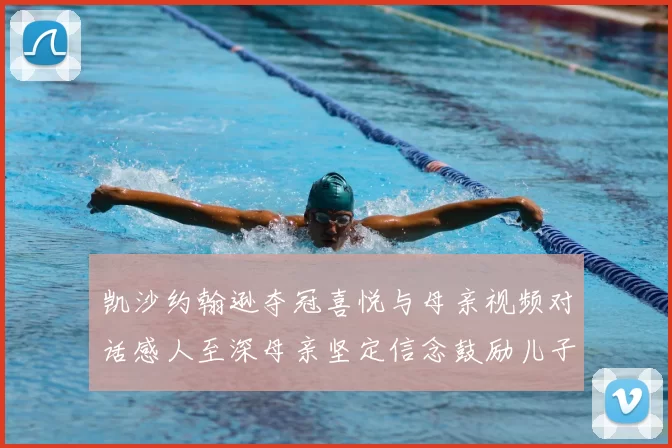 凯沙约翰逊夺冠喜悦与母亲视频对话感人至深母亲坚定信念鼓励儿子追梦