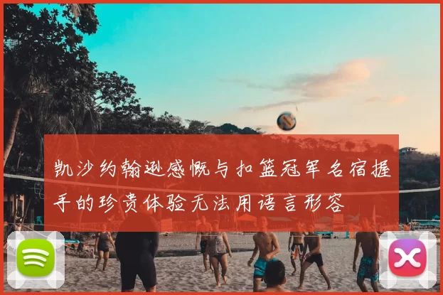 凯沙约翰逊感慨与扣篮冠军名宿握手的珍贵体验无法用语言形容