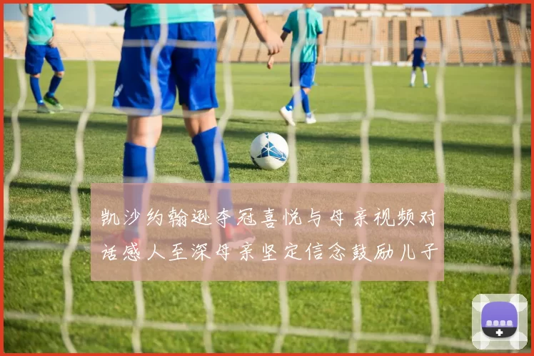 凯沙约翰逊夺冠喜悦与母亲视频对话感人至深母亲坚定信念鼓励儿子追梦