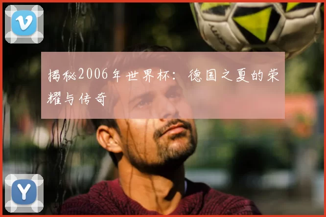 揭秘2006年世界杯:德国之夏的荣耀与传奇