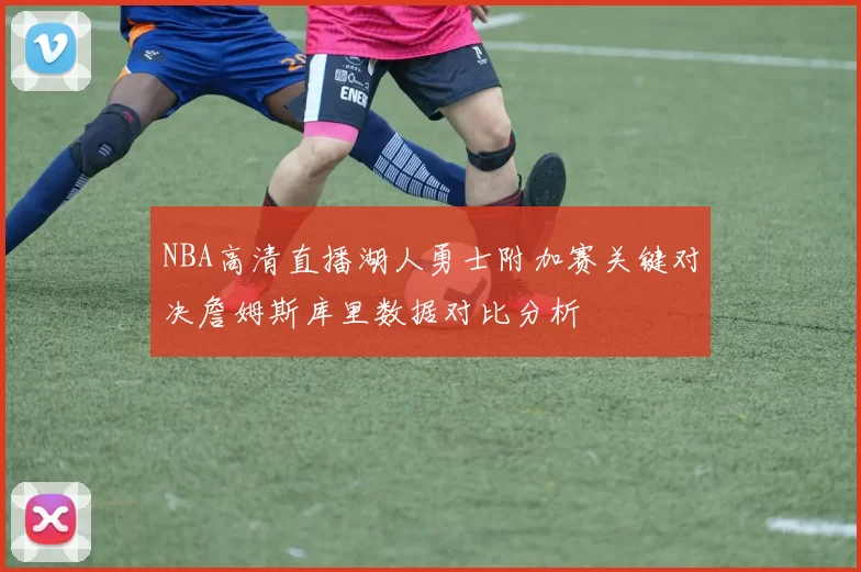 NBA高清直播湖人勇士附加赛关键对决詹姆斯库里数据对比分析