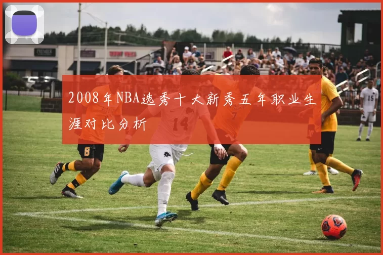 2008年NBA选秀十大新秀五年职业生涯对比分析