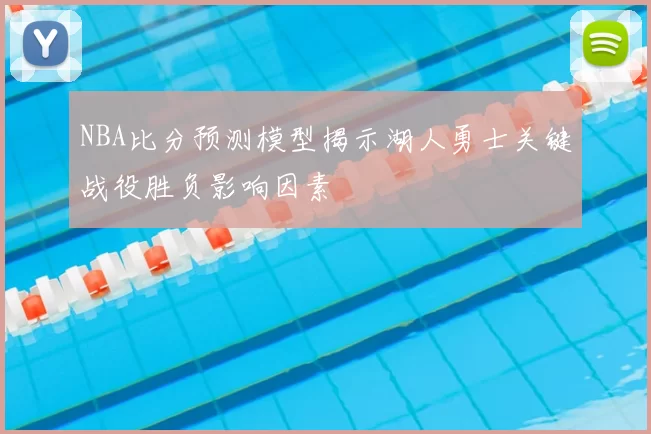 NBA比分预测模型揭示湖人勇士关键战役胜负影响因素