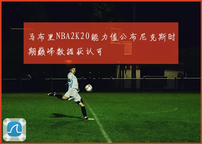 马布里NBA2K20能力值公布尼克斯时期巅峰数据获认可