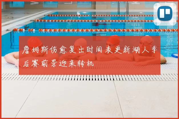 詹姆斯伤愈复出时间表更新湖人季后赛前景迎来转机