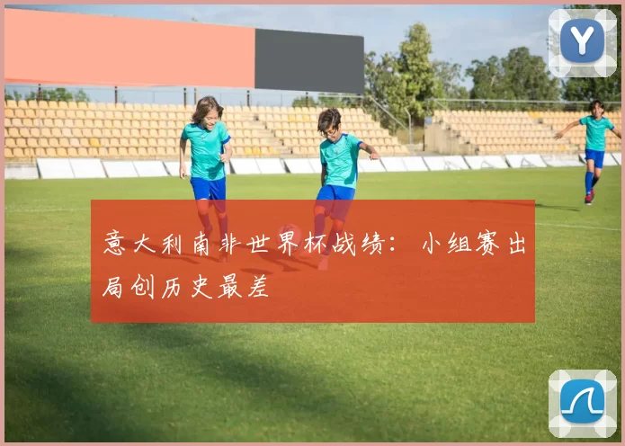 意大利南非世界杯战绩:小组赛出局创历史最差