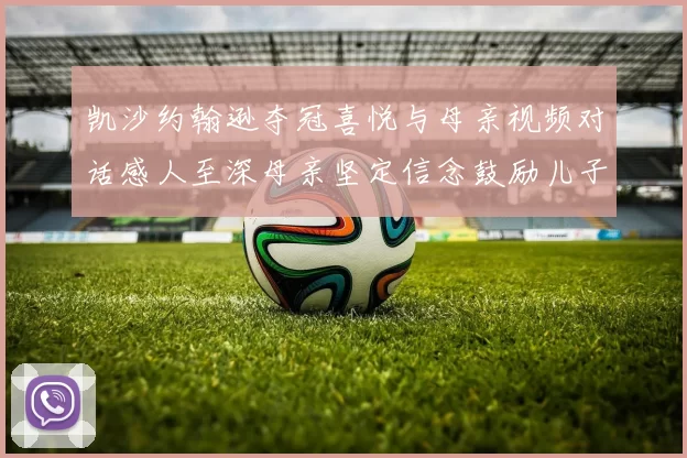 凯沙约翰逊夺冠喜悦与母亲视频对话感人至深母亲坚定信念鼓励儿子追梦