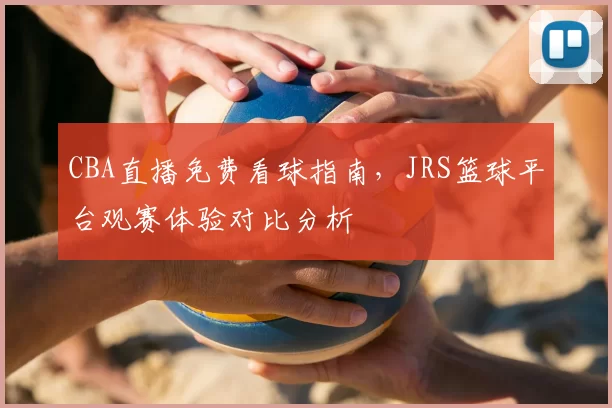 CBA直播免费看球指南,JRS篮球平台观赛体验对比分析