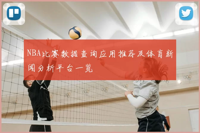 NBA比赛数据查询应用推荐及体育新闻分析平台一览