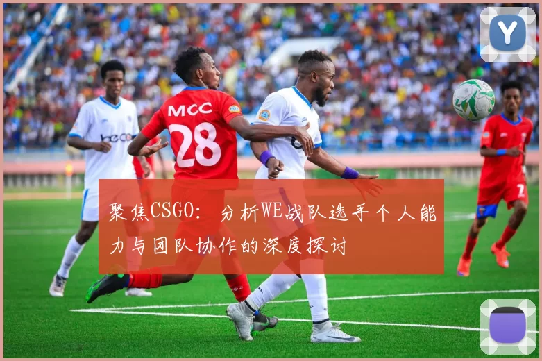 聚焦CSGO：分析WE战队选手个人能力与团队协作的深度探讨