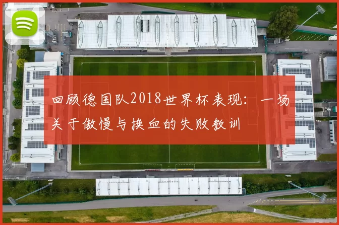 回顾德国队2018世界杯表现：一场关于傲慢与换血的失败教训