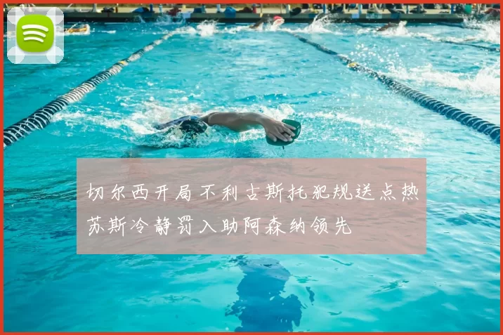 切尔西开局不利古斯托犯规送点热苏斯冷静罚入助阿森纳领先