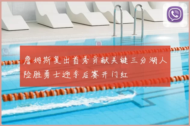 詹姆斯复出首秀贡献关键三分湖人险胜勇士迎季后赛开门红