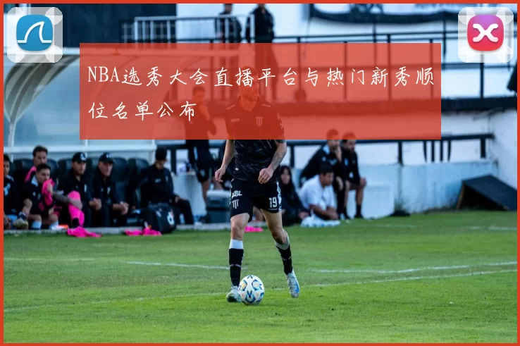 NBA选秀大会直播平台与热门新秀顺位名单公布