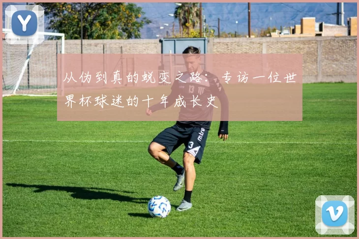 从伪到真的蜕变之路：专访一位世界杯球迷的十年成长史