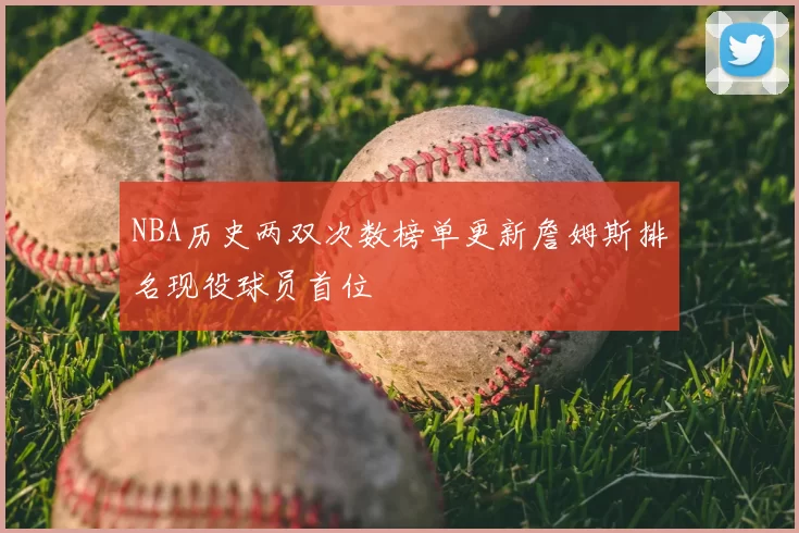 NBA历史两双次数榜单更新詹姆斯排名现役球员首位