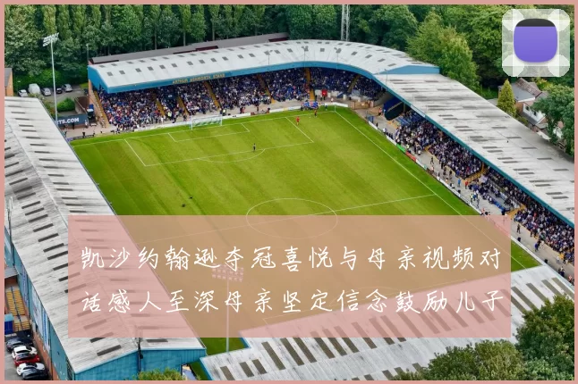 凯沙约翰逊夺冠喜悦与母亲视频对话感人至深母亲坚定信念鼓励儿子追梦