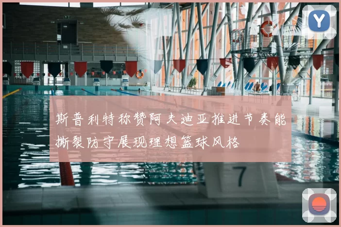 斯普利特称赞阿夫迪亚推进节奏能撕裂防守展现理想篮球风格