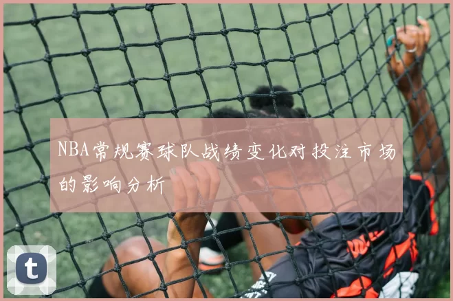 NBA常规赛球队战绩变化对投注市场的影响分析