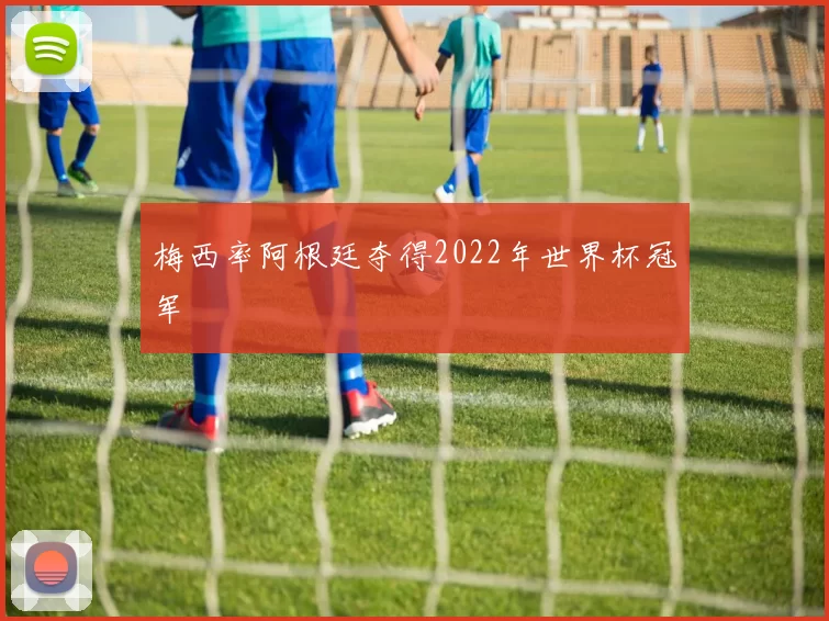 梅西率阿根廷夺得2022年世界杯冠军