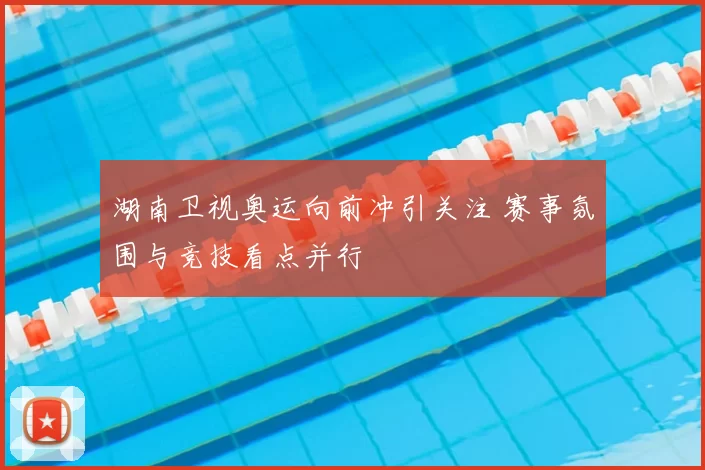 湖南卫视奥运向前冲引关注 赛事氛围与竞技看点并行