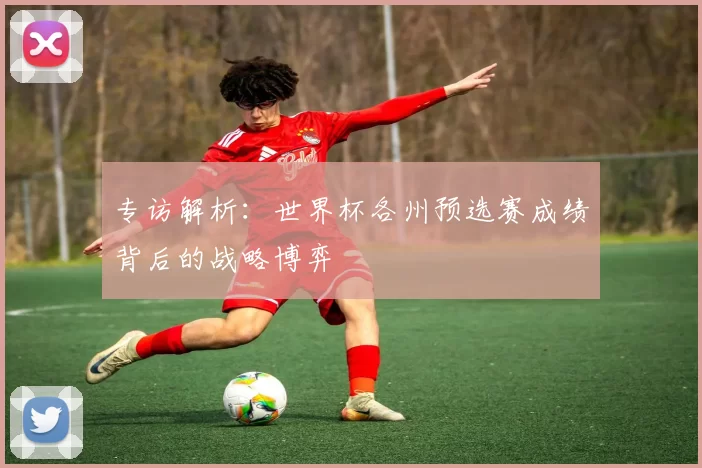 专访解析:世界杯各州预选赛成绩背后的战略博弈
