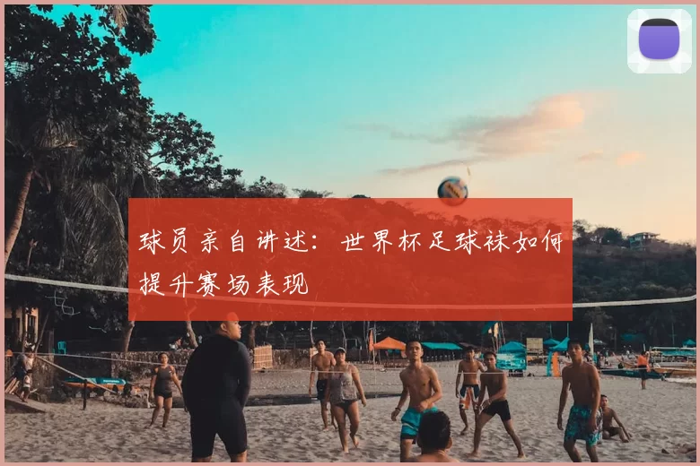 球员亲自讲述：世界杯足球袜如何提升赛场表现