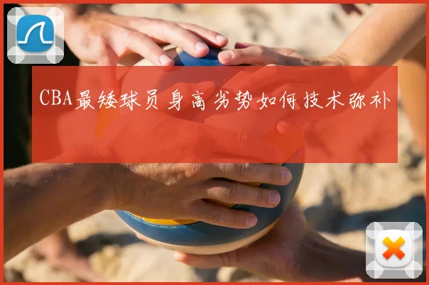 CBA最矮球员身高劣势如何技术弥补