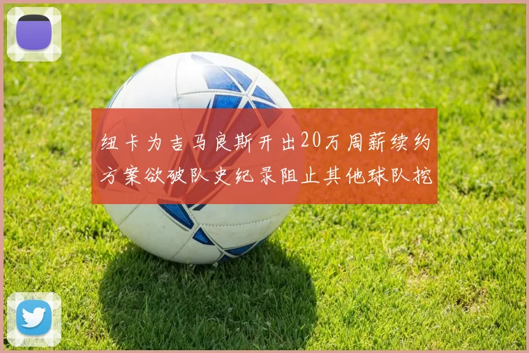纽卡为吉马良斯开出20万周薪续约方案欲破队史纪录阻止其他球队挖角