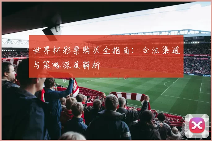 世界杯彩票购买全指南:合法渠道与策略深度解析