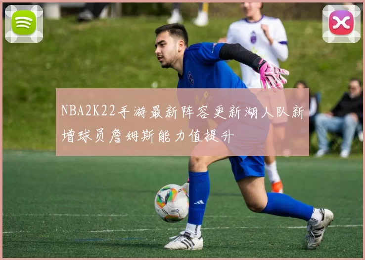 NBA2K22手游最新阵容更新湖人队新增球员詹姆斯能力值提升