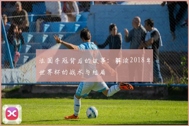 法国夺冠背后的故事:解读2018年世界杯的战术与结局