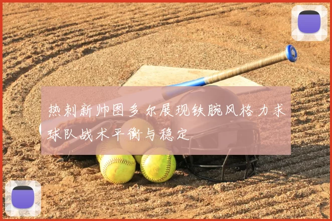 热刺新帅图多尔展现铁腕风格力求球队战术平衡与稳定